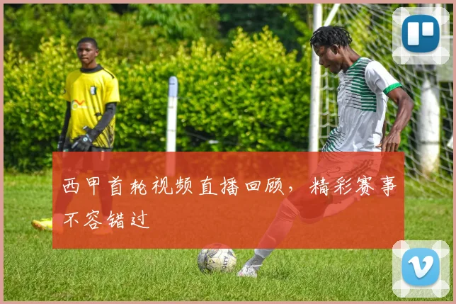 西甲首轮视频直播回顾，精彩赛事不容错过