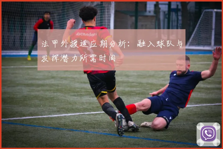 法甲外援适应期分析：融入球队与发挥潜力所需时间