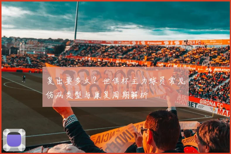 复出要多久？世俱杯主力球员常见伤病类型与康复周期解析